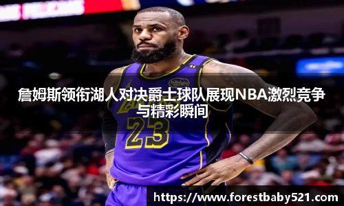 詹姆斯领衔湖人对决爵士球队展现NBA激烈竞争与精彩瞬间