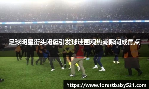 足球明星街头闲逛引发球迷围观热潮瞬间成焦点